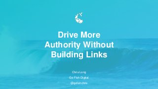 Chris Long
Go Fish Digital
@gofishchris
Drive More
Authority Without
Building Links
 