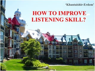 HOW TO IMPROVE LISTENING SKILL?  ‘ Khantaishir-Erdem’ 