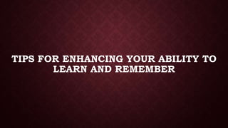 TIPS FOR ENHANCING YOUR ABILITY TO
LEARN AND REMEMBER

 