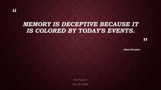 “

MEMORY IS DECEPTIVE BECAUSE IT
IS COLORED BY TODAY'S EVENTS.
Albert Einstein

Best Regards

Zain Bin Zafar

”

 