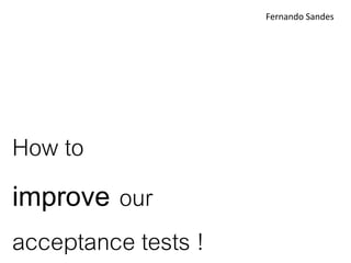 Fernando Sandes




How to
improve our
acceptance tests !
 