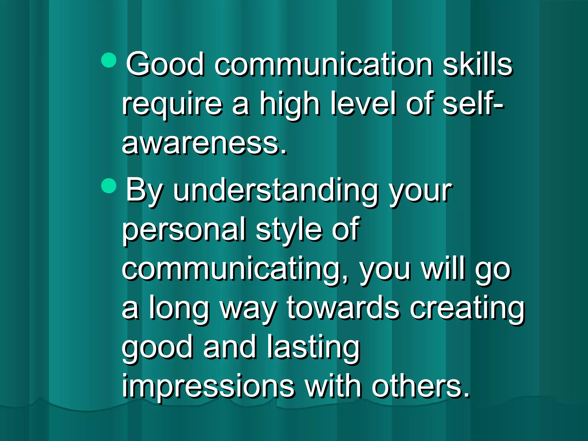 GGoooodd ccoommmmuunniiccaattiioonn sskkiillllss 
rreeqquuiirree aa hhiigghh lleevveell ooff sseellff-- 
aawwaarreenneessss.. 
BByy uunnddeerrssttaannddiinngg yyoouurr 
ppeerrssoonnaall ssttyyllee ooff 
ccoommmmuunniiccaattiinngg,, yyoouu wwiillll ggoo 
aa lloonngg wwaayy ttoowwaarrddss ccrreeaattiinngg 
ggoooodd aanndd llaassttiinngg 
iimmpprreessssiioonnss wwiitthh ootthheerrss.. 
 