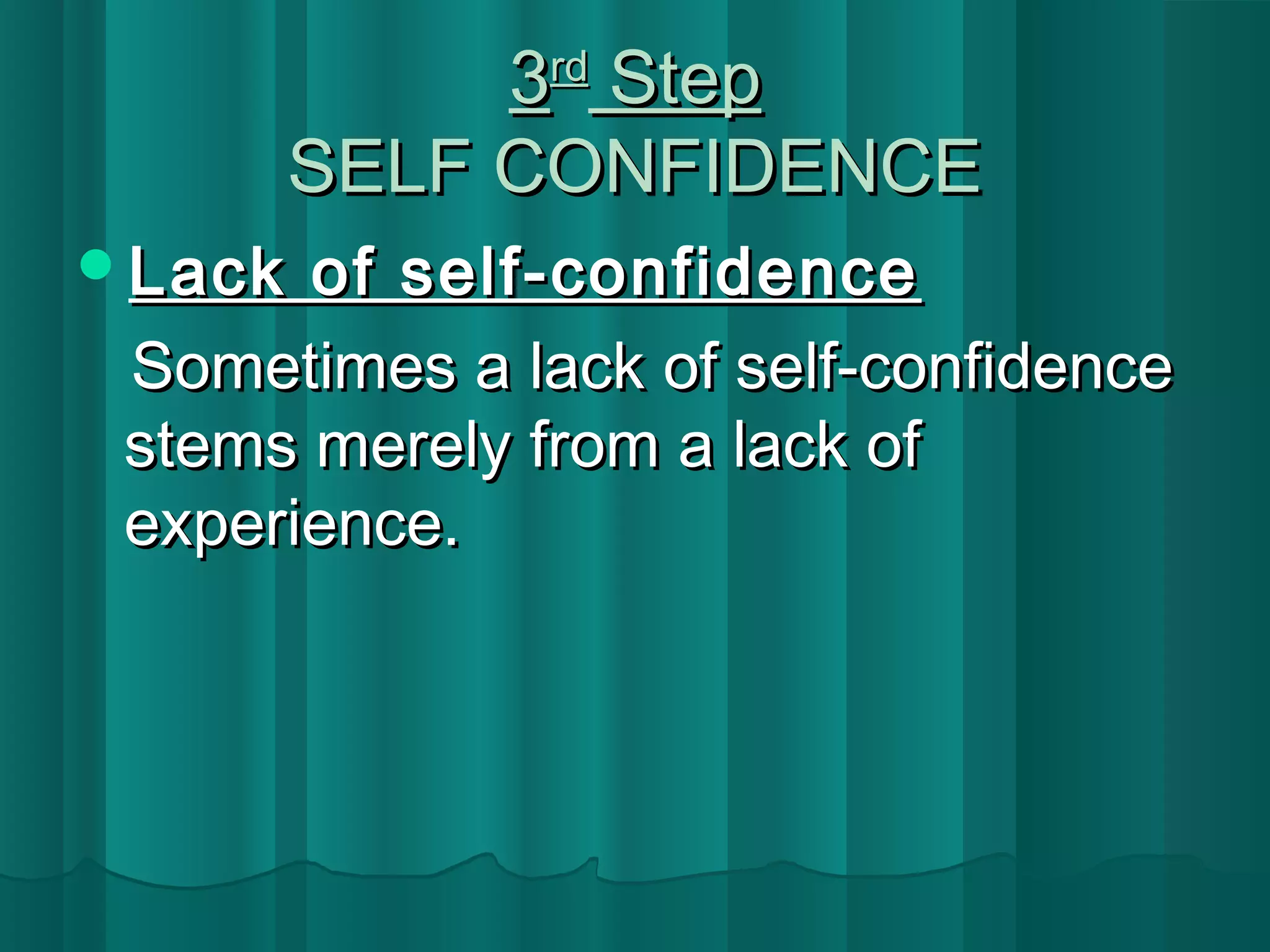 33rrdd SStteepp 
SSEELLFF CCOONNFFIIDDEENNCCEE 
LLaacckk ooff sseellff--ccoonnffiiddeennccee 
SSoommeettiimmeess aa llaacckk ooff sseellff--ccoonnffiiddeennccee 
sstteemmss mmeerreellyy ffrroomm aa llaacckk ooff 
eexxppeerriieennccee.. 
 