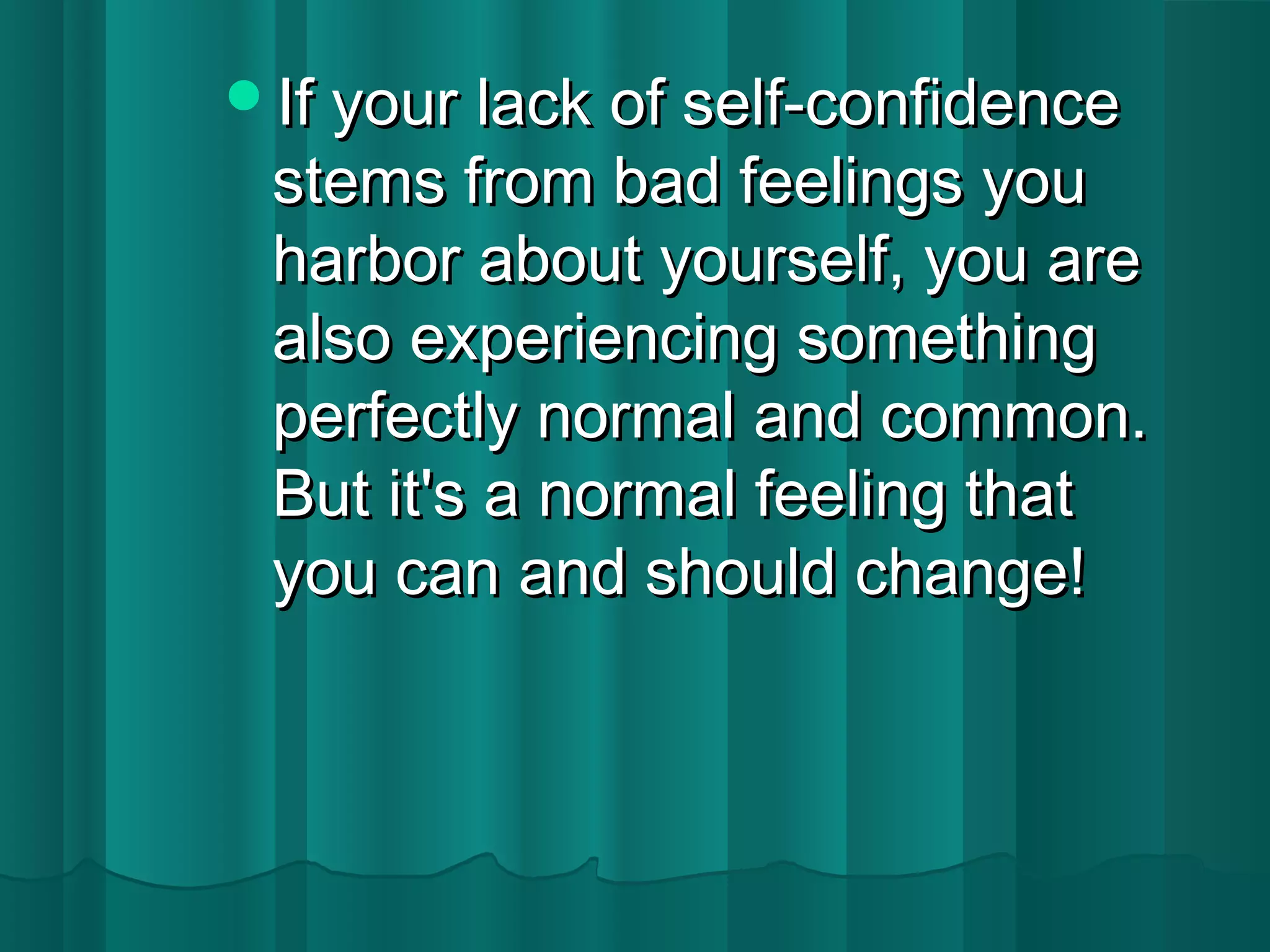 IIff yyoouurr llaacckk ooff sseellff--ccoonnffiiddeennccee 
sstteemmss ffrroomm bbaadd ffeeeelliinnggss yyoouu 
hhaarrbboorr aabboouutt yyoouurrsseellff,, yyoouu aarree 
aallssoo eexxppeerriieenncciinngg ssoommeetthhiinngg 
ppeerrffeeccttllyy nnoorrmmaall aanndd ccoommmmoonn.. 
BBuutt iitt''ss aa nnoorrmmaall ffeeeelliinngg tthhaatt 
yyoouu ccaann aanndd sshhoouulldd cchhaannggee!! 
 