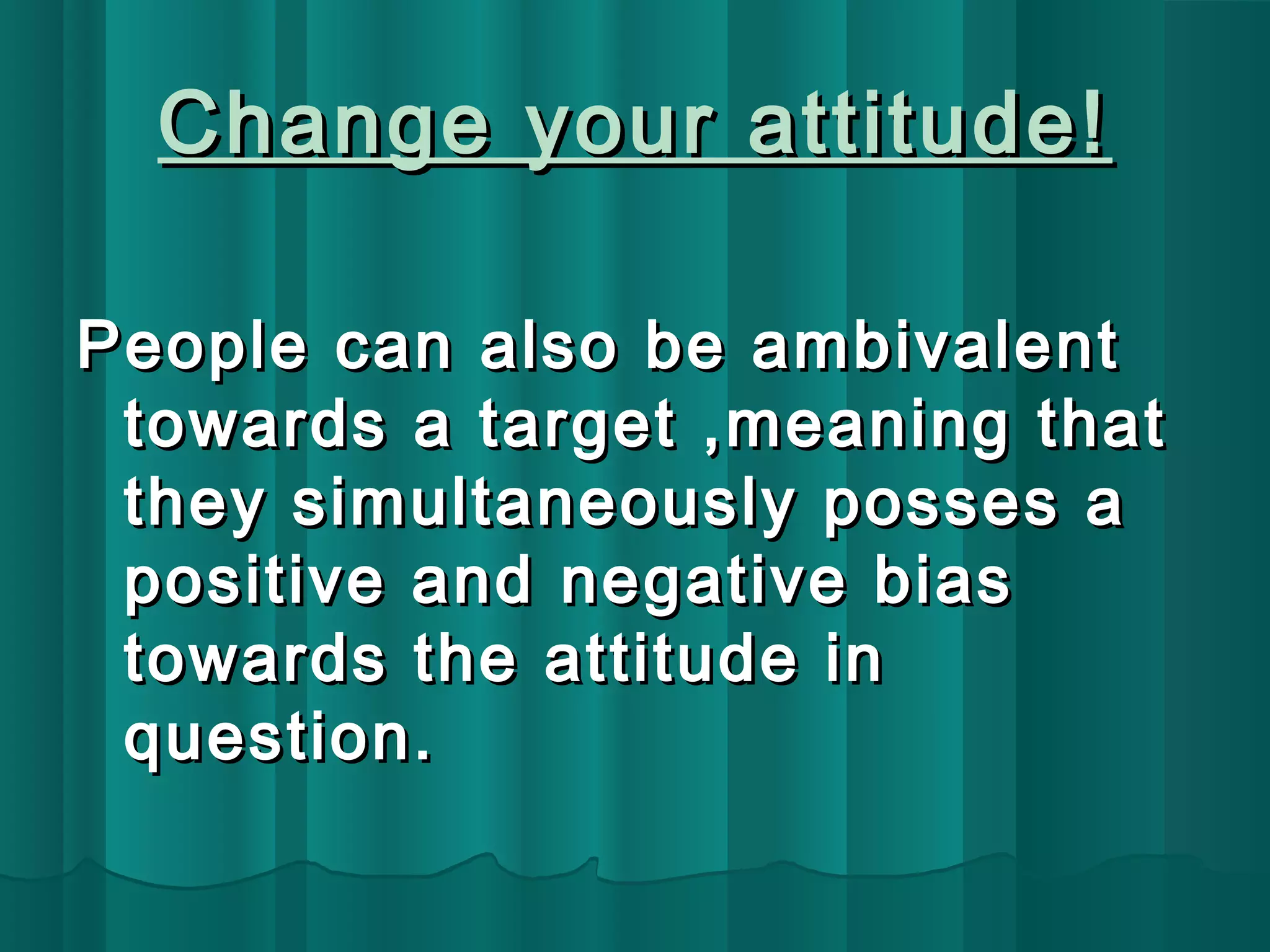 Change yyoouurr aattttiittuuddee!! 
PPeeooppllee ccaann aallssoo bbee aammbbiivvaalleenntt 
ttoowwaarrddss aa ttaarrggeett ,,mmeeaanniinngg tthhaatt 
tthheeyy ssiimmuullttaanneeoouussllyy ppoosssseess aa 
ppoossiittiivvee aanndd nneeggaattiivvee bbiiaass 
ttoowwaarrddss tthhee aattttiittuuddee iinn 
qquueessttiioonn.. 
 