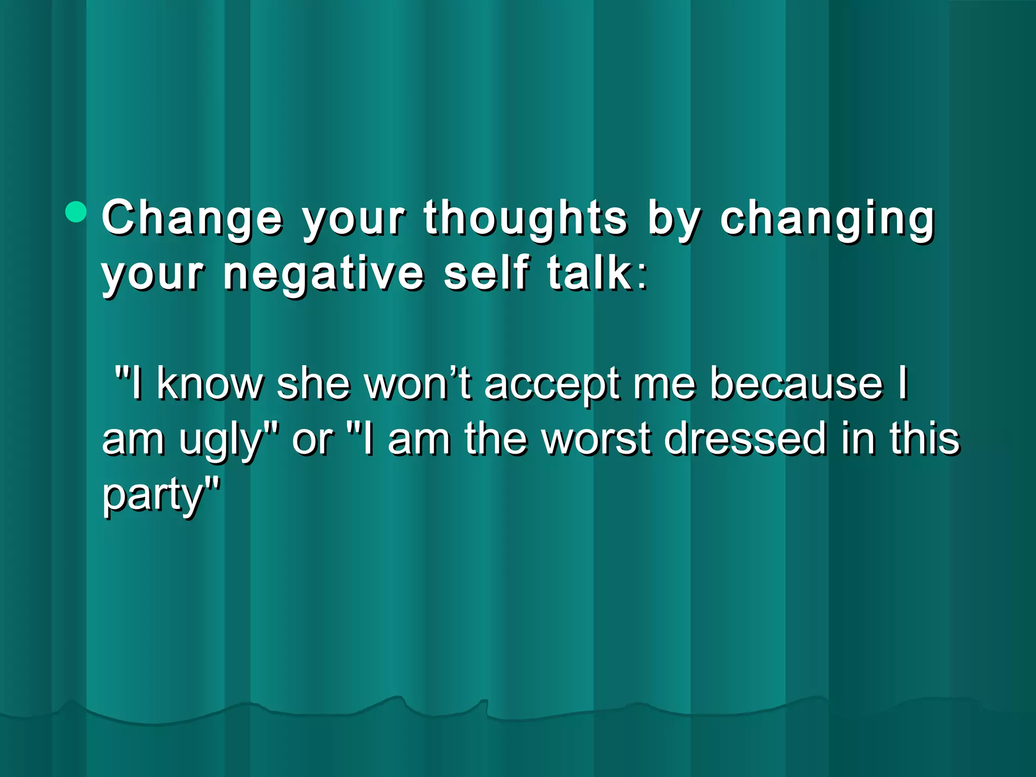 Change your thoughts bbyy cchhaannggiinngg 
yyoouurr nneeggaattiivvee sseellff ttaallkk:: 
""II kknnooww sshhee wwoonn’’tt aacccceepptt mmee bbeeccaauussee II 
aamm uuggllyy"" oorr ""II aamm tthhee wwoorrsstt ddrreesssseedd iinn tthhiiss 
ppaarrttyy"" 
 