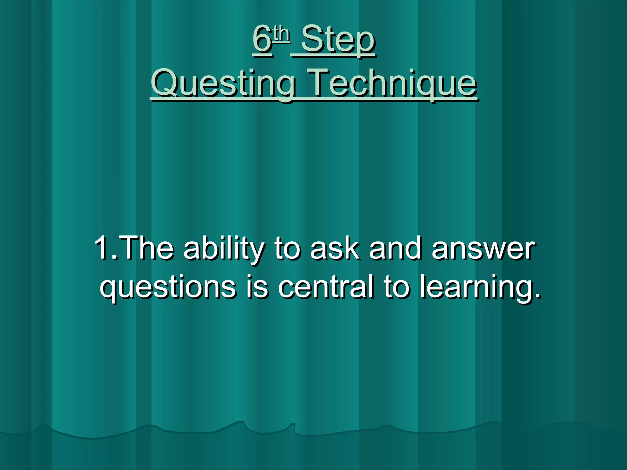 66tthh SStteepp 
QQuueessttiinngg TTeecchhnniiqquuee 
11..TThhee aabbiilliittyy ttoo aasskk aanndd aannsswweerr 
qquueessttiioonnss iiss cceennttrraall ttoo lleeaarrnniinngg.. 
 