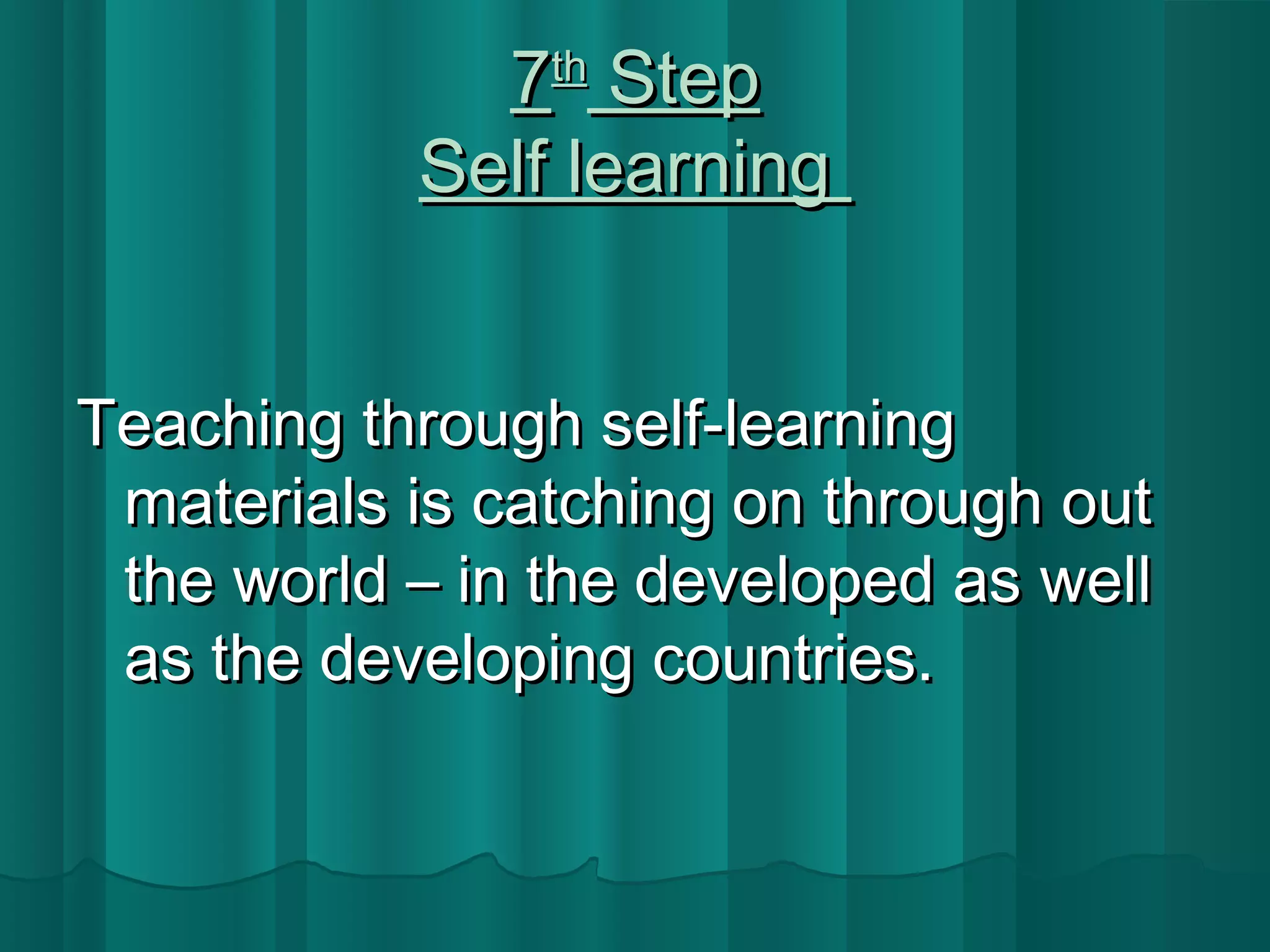 77tthh SStteepp 
SSeellff lleeaarrnniinngg 
TTeeaacchhiinngg tthhrroouugghh sseellff--lleeaarrnniinngg 
mmaatteerriiaallss iiss ccaattcchhiinngg oonn tthhrroouugghh oouutt 
tthhee wwoorrlldd –– iinn tthhee ddeevveellooppeedd aass wweellll 
aass tthhee ddeevveellooppiinngg ccoouunnttrriieess.. 
 