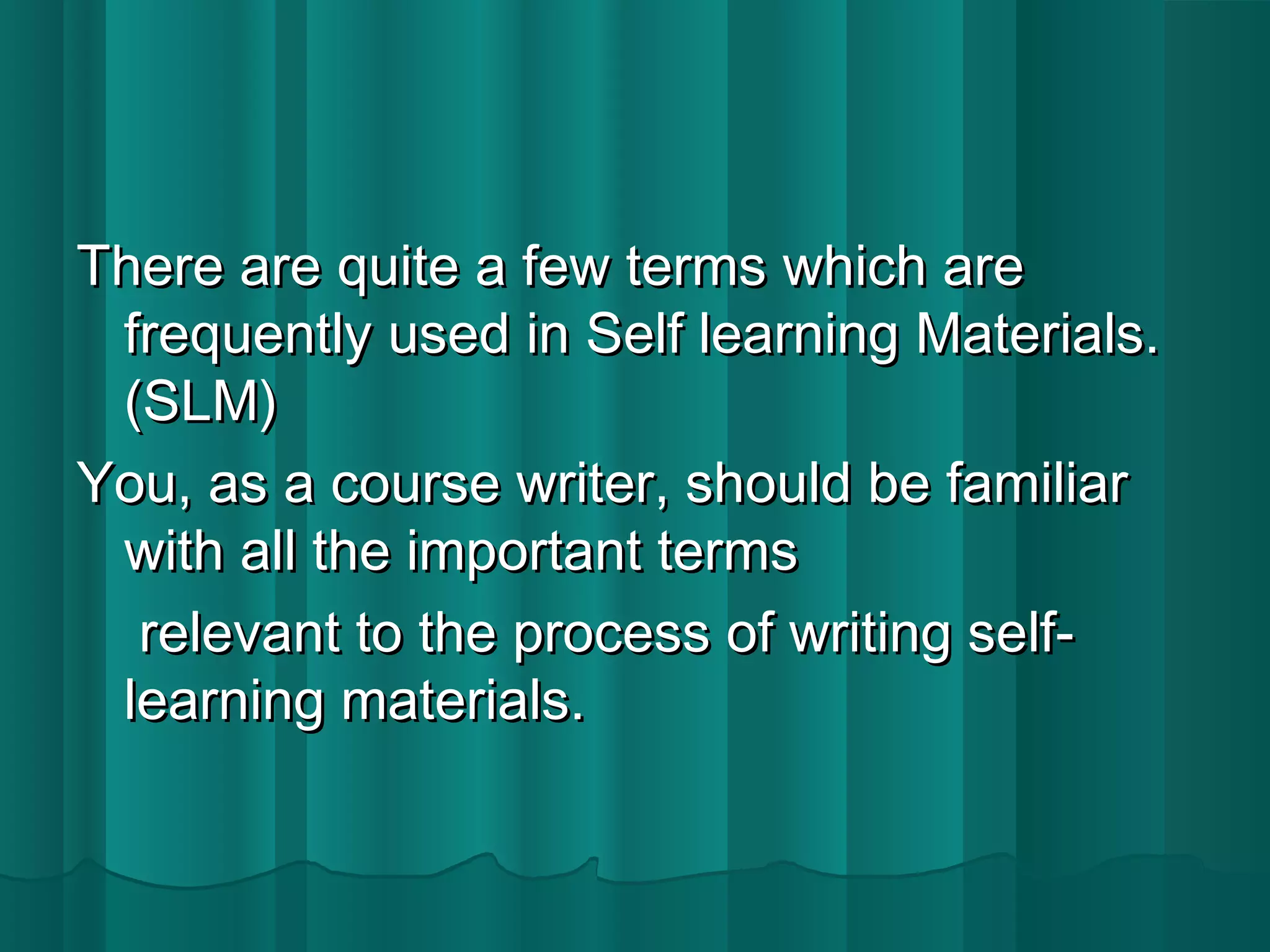 There aarree qquuiittee aa ffeeww tteerrmmss wwhhiicchh aarree 
ffrreeqquueennttllyy uusseedd iinn SSeellff lleeaarrnniinngg MMaatteerriiaallss.. 
((SSLLMM)) 
YYoouu,, aass aa ccoouurrssee wwrriitteerr,, sshhoouulldd bbee ffaammiilliiaarr 
wwiitthh aallll tthhee iimmppoorrttaanntt tteerrmmss 
rreelleevvaanntt ttoo tthhee pprroocceessss ooff wwrriittiinngg sseellff-- 
lleeaarrnniinngg mmaatteerriiaallss.. 
 