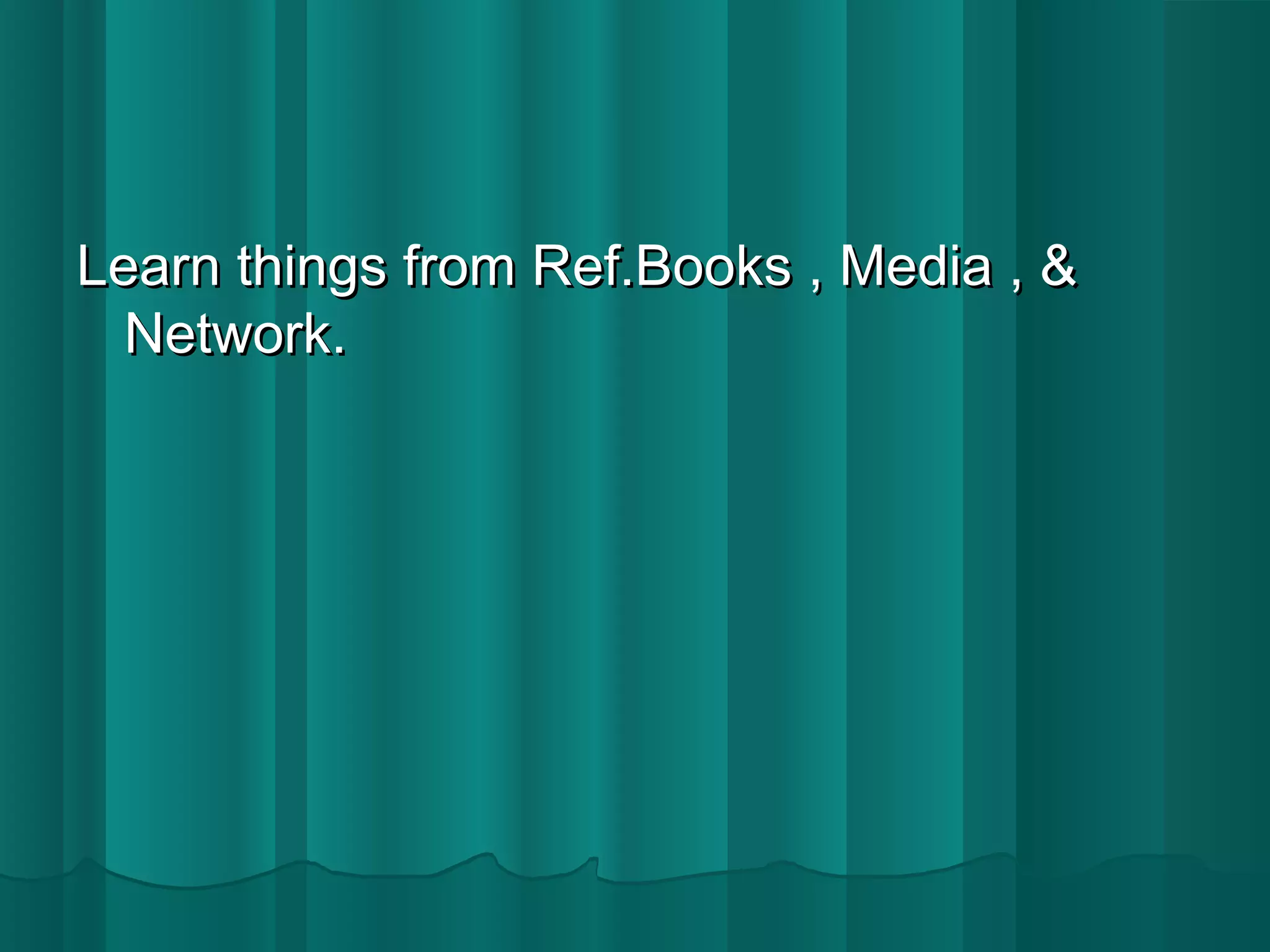 Learn things ffrroomm RReeff..BBooookkss ,, MMeeddiiaa ,, && 
NNeettwwoorrkk.. 
 