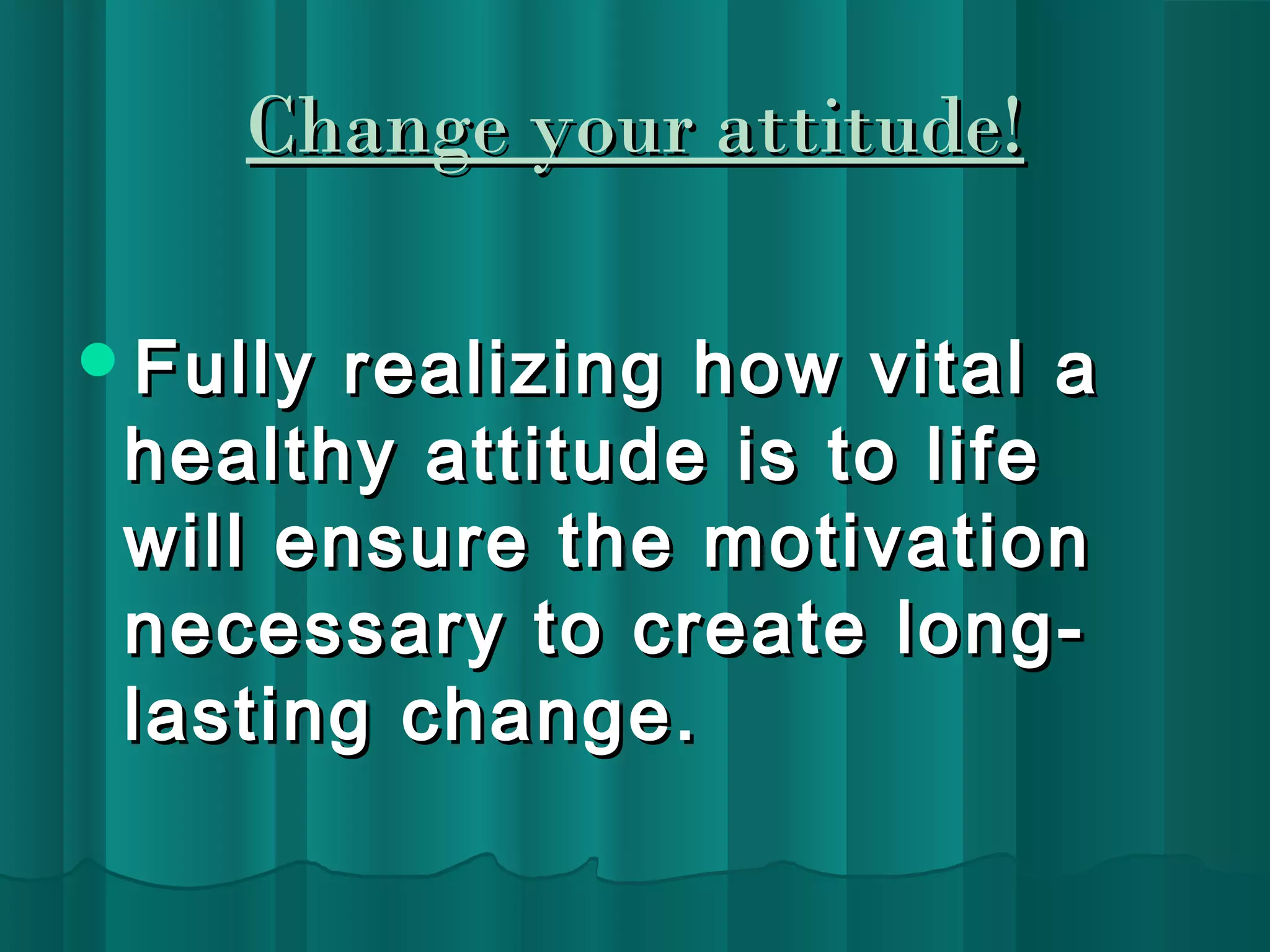 CChhaannggee yyoouurr aattttiittuuddee!! 
FFuullllyy rreeaalliizziinngg hhooww vviittaall aa 
hheeaalltthhyy aattttiittuuddee iiss ttoo lliiffee 
wwiillll eennssuurree tthhee mmoottiivvaattiioonn 
nneecceessssaarryy ttoo ccrreeaattee lloonngg-llaassttiinngg 
cchhaannggee.. 
 
