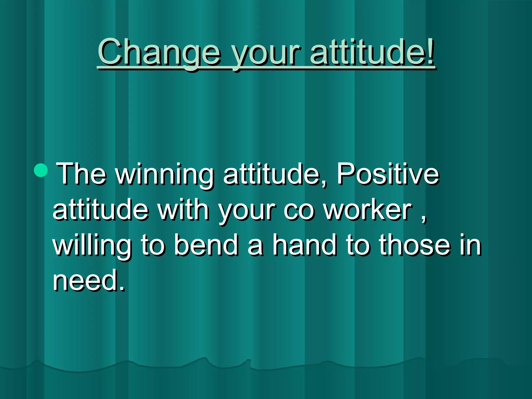 CChhaannggee yyoouurr aattttiittuuddee!! 
TThhee wwiinnnniinngg aattttiittuuddee,, PPoossiittiivvee 
aattttiittuuddee wwiitthh yyoouurr ccoo wwoorrkkeerr ,, 
wwiilllliinngg ttoo bbeenndd aa hhaanndd ttoo tthhoossee iinn 
nneeeedd.. 
 