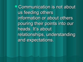 Communication iiss nnoott aabboouutt 
uuss ffeeeeddiinngg ootthheerrss 
iinnffoorrmmaattiioonn oorr aabboouutt ootthheerrss 
ppoouurriinngg tthheeiirr ppooiinnttss iinnttoo oouurr 
hheeaaddss.. IItt’’ss aabboouutt 
rreellaattiioonnsshhiippss,, uunnddeerrssttaannddiinngg 
aanndd eexxppeeccttaattiioonnss.. 
 