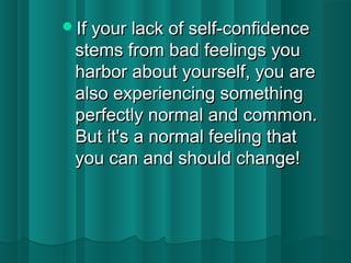 IIff yyoouurr llaacckk ooff sseellff--ccoonnffiiddeennccee 
sstteemmss ffrroomm bbaadd ffeeeelliinnggss yyoouu 
hhaarrbboorr aabboouutt yyoouurrsseellff,, yyoouu aarree 
aallssoo eexxppeerriieenncciinngg ssoommeetthhiinngg 
ppeerrffeeccttllyy nnoorrmmaall aanndd ccoommmmoonn.. 
BBuutt iitt''ss aa nnoorrmmaall ffeeeelliinngg tthhaatt 
yyoouu ccaann aanndd sshhoouulldd cchhaannggee!! 
 