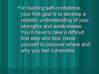 IInn bbuuiillddiinngg sseellff--ccoonnffiiddeennccee,, 
yyoouurr ffiirrsstt ggooaall iiss ttoo ddeevveelloopp aa 
rreeaalliissttiicc uunnddeerrssttaannddiinngg ooff yyoouurr 
ssttrreennggtthhss aanndd wweeaakknneesssseess.. 
YYoouu’’llll hhaavvee ttoo ttaakkee aa ddiiffffiiccuulltt 
ffiirrsstt sstteepp aanndd llooookk iinnssiiddee 
yyoouurrsseellff ttoo ddiissccoovveerr wwhheerree aanndd 
wwhhyy yyoouu ffeeeell vvuullnneerraabbllee.. 
 