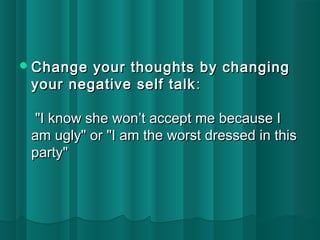Change your thoughts bbyy cchhaannggiinngg 
yyoouurr nneeggaattiivvee sseellff ttaallkk:: 
""II kknnooww sshhee wwoonn’’tt aacccceepptt mmee bbeeccaauussee II 
aamm uuggllyy"" oorr ""II aamm tthhee wwoorrsstt ddrreesssseedd iinn tthhiiss 
ppaarrttyy"" 
 