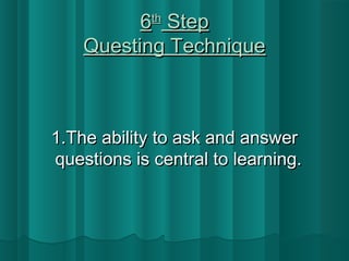 66tthh SStteepp 
QQuueessttiinngg TTeecchhnniiqquuee 
11..TThhee aabbiilliittyy ttoo aasskk aanndd aannsswweerr 
qquueessttiioonnss iiss cceennttrraall ttoo lleeaarrnniinngg.. 
 