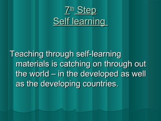 77tthh SStteepp 
SSeellff lleeaarrnniinngg 
TTeeaacchhiinngg tthhrroouugghh sseellff--lleeaarrnniinngg 
mmaatteerriiaallss iiss ccaattcchhiinngg oonn tthhrroouugghh oouutt 
tthhee wwoorrlldd –– iinn tthhee ddeevveellooppeedd aass wweellll 
aass tthhee ddeevveellooppiinngg ccoouunnttrriieess.. 
 