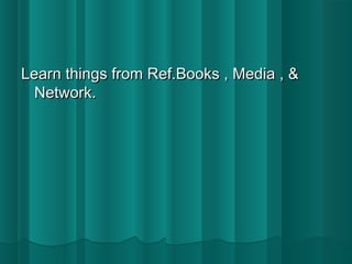 Learn things ffrroomm RReeff..BBooookkss ,, MMeeddiiaa ,, && 
NNeettwwoorrkk.. 
 