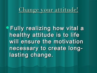 CChhaannggee yyoouurr aattttiittuuddee!! 
FFuullllyy rreeaalliizziinngg hhooww vviittaall aa 
hheeaalltthhyy aattttiittuuddee iiss ttoo lliiffee 
wwiillll eennssuurree tthhee mmoottiivvaattiioonn 
nneecceessssaarryy ttoo ccrreeaattee lloonngg-llaassttiinngg 
cchhaannggee.. 
 