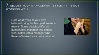 • Note what types of your own
behavior bring the best performance
results. Some people prefer an
authoritative manager and others
work better with a manager who
thinks of himself as a team member.
 