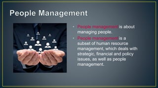 • People management is about
managing people.
• People management is a
subset of human resource
management, which deals with
strategic, financial and policy
issues, as well as people
management.
 