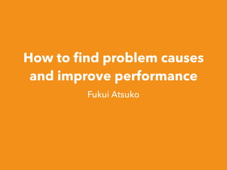 How to ﬁnd problem causes
and improve performance
Fukui Atsuko
 