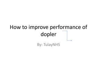 How to improve performance of
dopler
By: TulayNHS
 