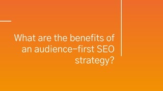 What are the benefits of
an audience-first SEO
strategy?
 