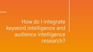 How do I integrate
keyword intelligence and
audience intelligence
research?
 