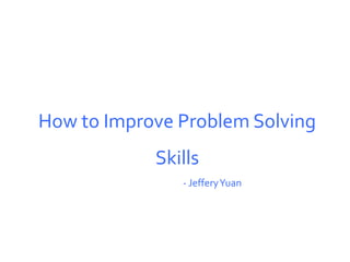 How to Improve Problem Solving
Skills
- JefferyYuan
 