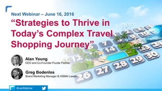 Next Webinar – June 16, 2016
“Strategies to Thrive in
Today’s Complex Travel
Shopping Journey”
Alan Young
CEO and Co-Founder Puzzle Partner
Greg Bodenlos
Brand Marketing Manager & HSMAI Leader
#LeoWebinar
 
