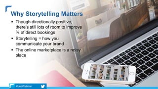  Though directionally positive,
there's still lots of room to improve
% of direct bookings
 Storytelling = how you
communicate your brand
 The online marketplace is a noisy
place
Why Storytelling Matters
#LeoWebinar
 