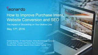 Copyright © 2016 Leonardo Worldwide Corporation
Technical Difficulties?
Contact
Citrix GoToWebinar
1-800-263-6317
support@citrixonline.com
How to Improve Purchase Intent,
Website Conversion and SEO
May 17th, 2016
Darlene Rondeau, VP, Best Practices, Online Merchandising, Leonardo
Dr. Lalia Rach, Founder and Partner, Rach Enterprises
Woody Hinkle, Principal, Nasuti & Hinkle Creative Thinking
Technical Difficulties?
Contact
Citrix GoToWebinar
1-800-263-6317
support@citrixonline.com
The Impact of Storytelling on Your Bottom Line
 