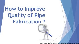 How to Improve
Quality of Pipe
Fabrication ?
DMI: Dedicated to Pipe Fabrication Services since 1963
 