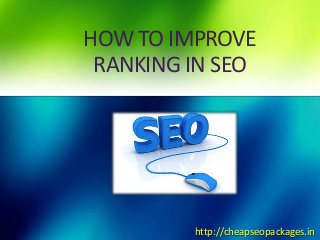 HOW TO IMPROVE
RANKING IN SEO
http://cheapseopackages.in
 
