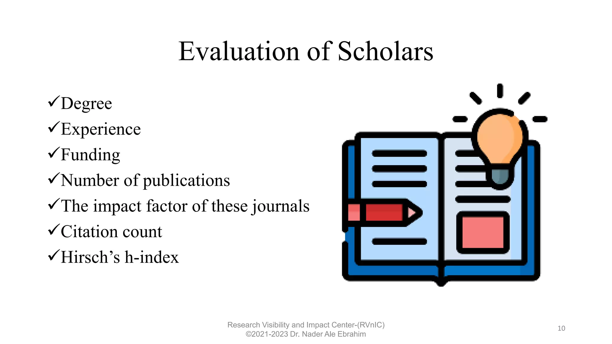 Evaluation of Scholars
Degree
Experience
Funding
Number of publications
The impact factor of these journals
Citation count
Hirsch’s h-index
10
Research Visibility and Impact Center-(RVnIC)
©2021-2023 Dr. Nader Ale Ebrahim
 