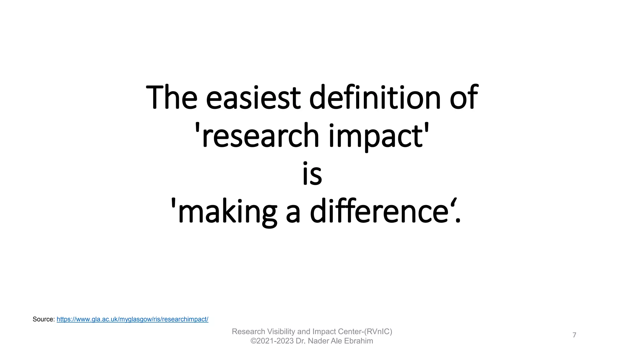 The easiest definition of
'research impact'
is
'making a difference‘.
7
Source: https://www.gla.ac.uk/myglasgow/ris/researchimpact/
Research Visibility and Impact Center-(RVnIC)
©2021-2023 Dr. Nader Ale Ebrahim
 