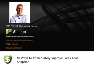 TOM PISELLO, Chairman & Founder



 Powering B2B sales to economic buyers

Blog: http://www.fightfrugalnomics.com

Twitter: @tpisello

http://www.alinean.com




                10 Ways to Immediately Improve Sales Tool
                Adoption
 