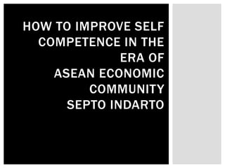 HOW TO IMPROVE SELF COMPETENCE IN THE ERA OF ASEAN ECONOMIC COMMUNITY SEPTO INDARTO  