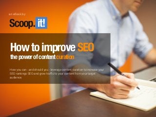 How to improve SEO - the power of content curation
HowtoimproveSEO
thepowerofcontentcuration
How you can - and should you - leverage content curation to increase your
SEO rankings SEO and grow traffic to your content from your target
audience.
an eBook by
 