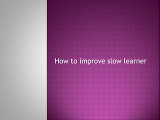 How to improve slow learner
 