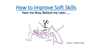 How to Improve Soft Skills
Hear me Now, Believe me Later……
Author : Lokender Yadav
 