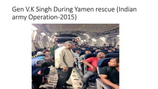 Gen V.K Singh During Yamen rescue (Indian
army Operation-2015)
 