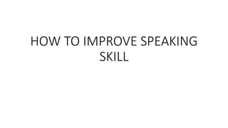 HOW TO IMPROVE SPEAKING
SKILL
 