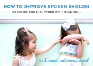  
practice phrasal verbs with meaning…
How to improve spoken english
and avoid embarrassment
 