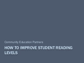 HOW TO IMPROVE STUDENT READING
LEVELS
Community Education Partners
 
