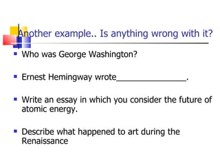   Another example.. Is anything wrong with it? Who was George Washington? Ernest Hemingway wrote_______________. Write an essay in which you consider the future of atomic energy. Describe what happened to art during the Renaissance 