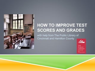 HOW TO IMPROVE TEST
SCORES AND GRADES
with help from The Public Library of
Cincinnati and Hamilton County
 