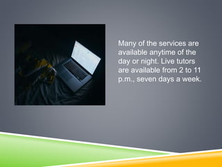 Many of the services are
available anytime of the
day or night. Live tutors
are available from 2 to 11
p.m., seven days a week.
 